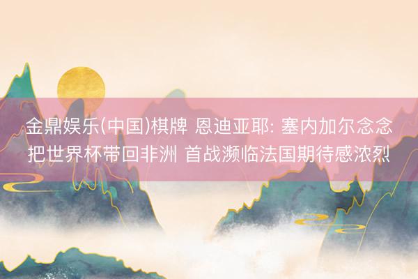 金鼎娱乐(中国)棋牌 恩迪亚耶: 塞内加尔念念把世界杯带回非洲 首战濒临法国期待感浓烈