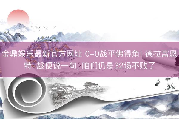 金鼎娱乐最新官方网址 0-0战平佛得角! 德拉富恩特: 趁便说一句, 咱们仍是32场不败了