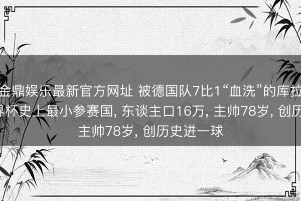 金鼎娱乐最新官方网址 被德国队7比1“血洗”的库拉索队: 世界杯史上最小参赛国， 东谈主口16万， 主帅78岁， 创历史进一球