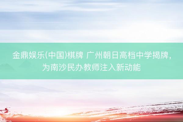 金鼎娱乐(中国)棋牌 广州朝日高档中学揭牌，为南沙民办教师注入新动能