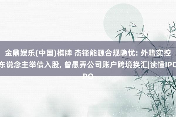 金鼎娱乐(中国)棋牌 杰锋能源合规隐忧: 外籍实控东说念主举债入股， 曾愚弄公司账户跨境换汇|读懂IPO