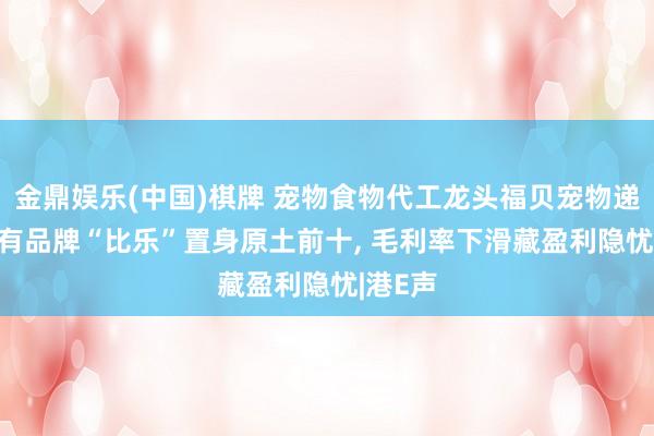 金鼎娱乐(中国)棋牌 宠物食物代工龙头福贝宠物递表， 自有品牌“比乐”置身原土前十， 毛利率下滑藏盈利隐忧|港E声