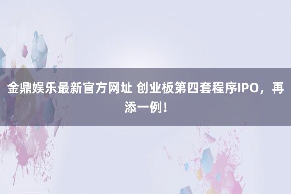 金鼎娱乐最新官方网址 创业板第四套程序IPO，再添一例！