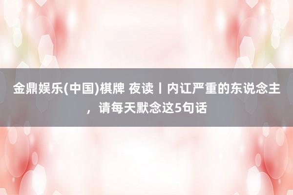 金鼎娱乐(中国)棋牌 夜读丨内讧严重的东说念主,请每天默念这5句话