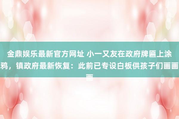 金鼎娱乐最新官方网址 小一又友在政府牌匾上涂鸦，镇政府最新恢复：此前已专设白板供孩子们画画