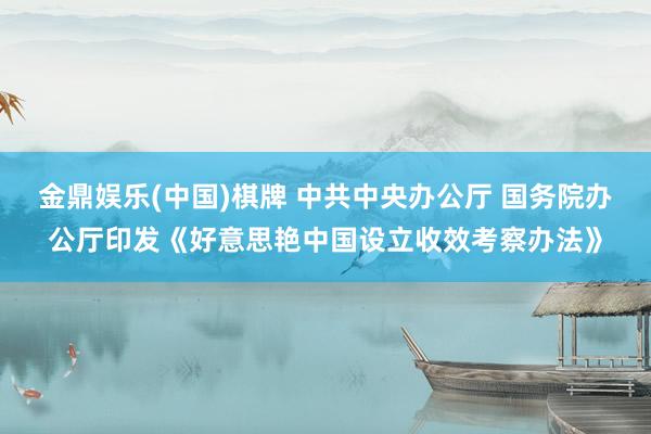 金鼎娱乐(中国)棋牌 中共中央办公厅 国务院办公厅印发《好意思艳中国设立收效考察办法》