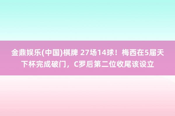 金鼎娱乐(中国)棋牌 27场14球!梅西在5届天下杯完成破门,C罗后第二位收尾该设立