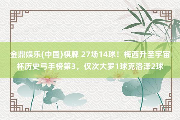 金鼎娱乐(中国)棋牌 27场14球！梅西升至宇宙杯历史弓手榜第3，仅次大罗1球克洛泽2球