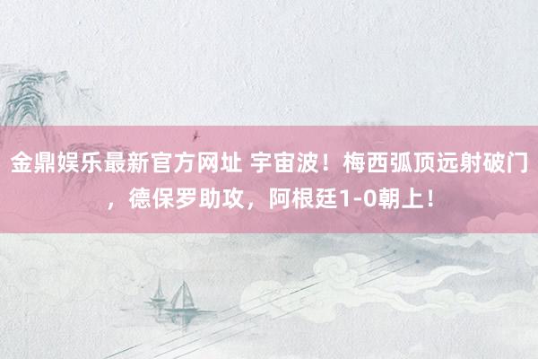 金鼎娱乐最新官方网址 宇宙波！梅西弧顶远射破门，德保罗助攻，阿根廷1-0朝上！