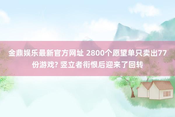 金鼎娱乐最新官方网址 2800个愿望单只卖出77份游戏? 竖立者衔恨后迎来了回转