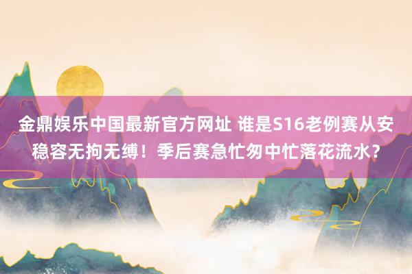 金鼎娱乐中国最新官方网址 谁是S16老例赛从安稳容无拘无缚！季后赛急忙匆中忙落花流水？
