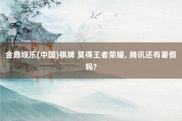 金鼎娱乐(中国)棋牌 莫得王者荣耀， 腾讯还有暑假吗?