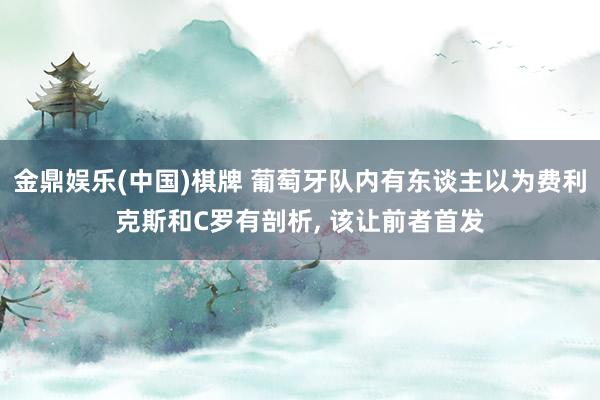 金鼎娱乐(中国)棋牌 葡萄牙队内有东谈主以为费利克斯和C罗有剖析， 该让前者首发