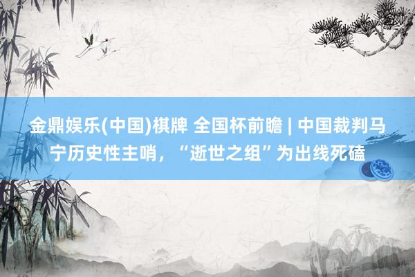 金鼎娱乐(中国)棋牌 全国杯前瞻 | 中国裁判马宁历史性主哨，“逝世之组”为出线死磕