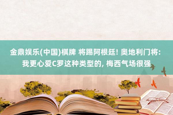 金鼎娱乐(中国)棋牌 将踢阿根廷! 奥地利门将: 我更心爱C罗这种类型的， 梅西气场很强