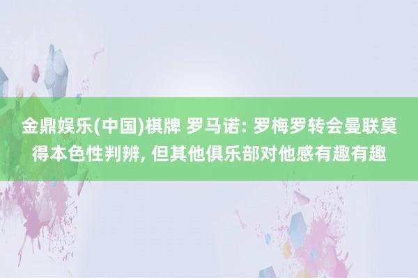 金鼎娱乐(中国)棋牌 罗马诺: 罗梅罗转会曼联莫得本色性判辨, 但其他俱乐部对他感有趣有趣