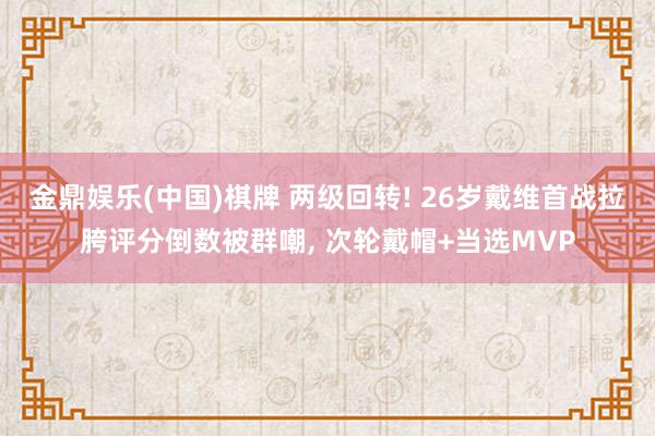 金鼎娱乐(中国)棋牌 两级回转! 26岁戴维首战拉胯评分倒数被群嘲， 次轮戴帽+当选MVP