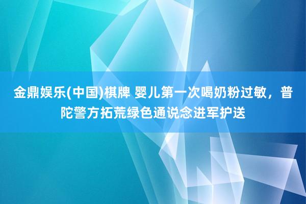 金鼎娱乐(中国)棋牌 婴儿第一次喝奶粉过敏,普陀警方拓荒绿色通说念进军护送
