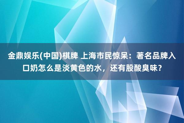 金鼎娱乐(中国)棋牌 上海市民惊呆:著名品牌入口奶怎么是淡黄色的水,还有股酸臭味?