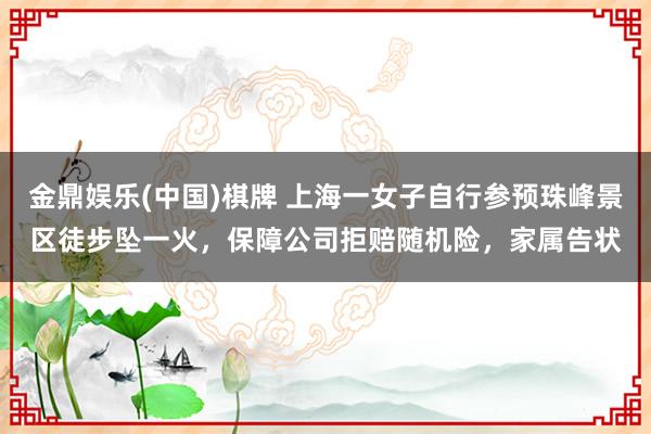 金鼎娱乐(中国)棋牌 上海一女子自行参预珠峰景区徒步坠一火,保障公司拒赔随机险,家属告状