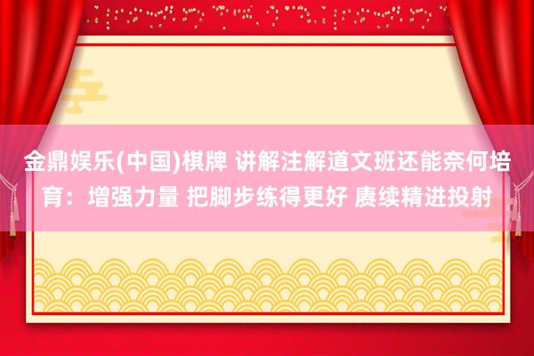 金鼎娱乐(中国)棋牌 讲解注解道文班还能奈何培育：增强力量 把脚步练得更好 赓续精进投射
