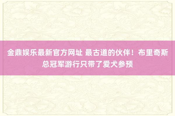 金鼎娱乐最新官方网址 最古道的伙伴！布里奇斯总冠军游行只带了爱犬参预